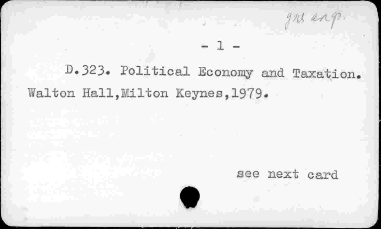 ﻿- 1 -
D.323» Political Economy and Tox^tion
Walton Hall,Milton Keynes,1979»
see next card